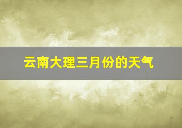 云南大理三月份的天气