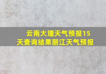 云南大理天气预报15天查询结果丽江天气预报