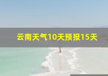 云南天气10天预报15天