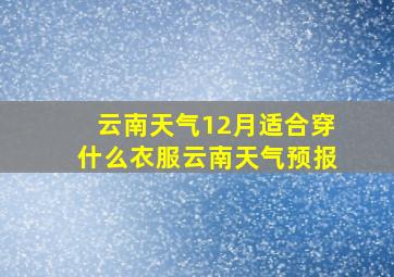 云南天气12月适合穿什么衣服云南天气预报