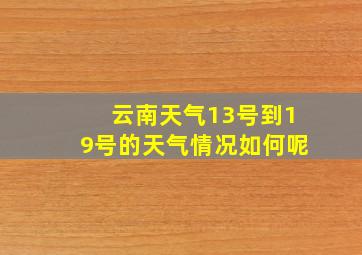 云南天气13号到19号的天气情况如何呢