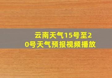 云南天气15号至20号天气预报视频播放