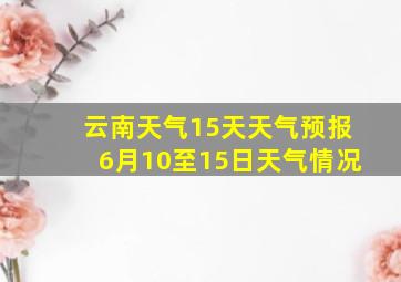 云南天气15天天气预报6月10至15日天气情况