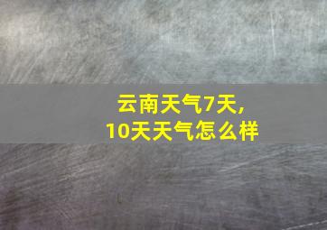 云南天气7天,10天天气怎么样