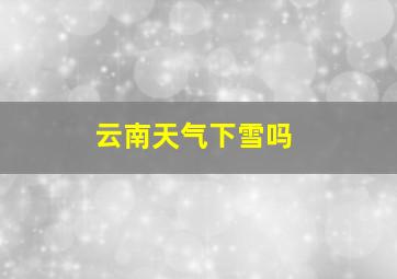 云南天气下雪吗