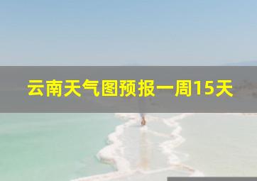 云南天气图预报一周15天