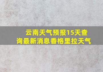 云南天气预报15天查询最新消息香格里拉天气