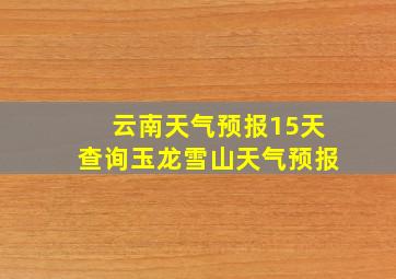 云南天气预报15天查询玉龙雪山天气预报