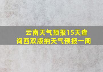 云南天气预报15天查询西双版纳天气预报一周