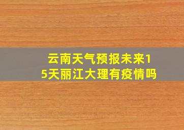 云南天气预报未来15天丽江大理有疫情吗