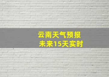 云南天气预报未来15天实时