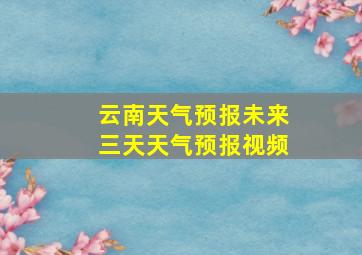 云南天气预报未来三天天气预报视频