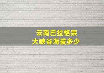 云南巴拉格宗大峡谷海拔多少