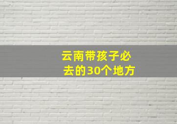 云南带孩子必去的30个地方