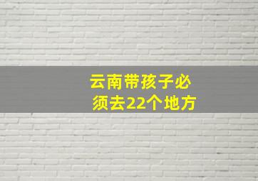 云南带孩子必须去22个地方