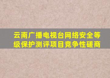 云南广播电视台网络安全等级保护测评项目竞争性磋商