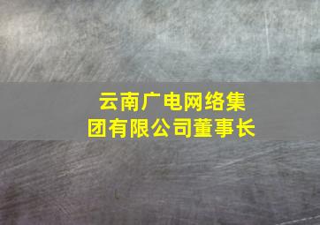 云南广电网络集团有限公司董事长