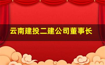 云南建投二建公司董事长