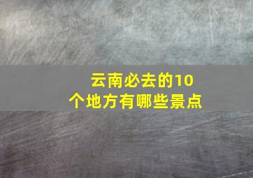 云南必去的10个地方有哪些景点