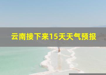 云南接下来15天天气预报