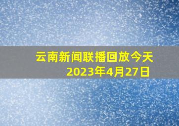 云南新闻联播回放今天2023年4月27日