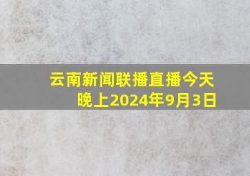 云南新闻联播直播今天晚上2024年9月3日