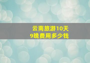 云南旅游10天9晚费用多少钱