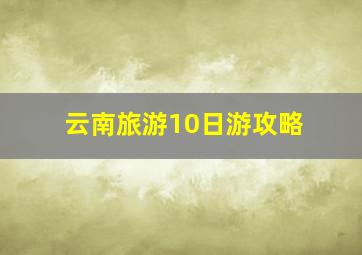 云南旅游10日游攻略