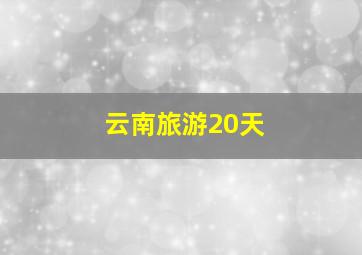 云南旅游20天