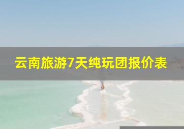 云南旅游7天纯玩团报价表