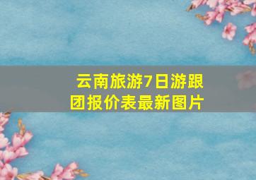 云南旅游7日游跟团报价表最新图片