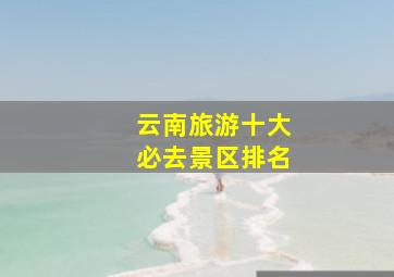 云南旅游十大必去景区排名