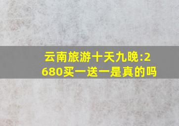 云南旅游十天九晚:2680买一送一是真的吗