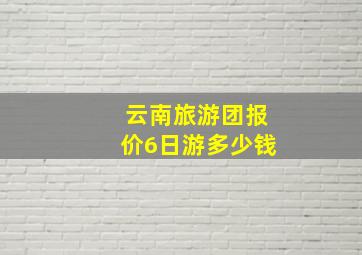 云南旅游团报价6日游多少钱