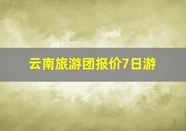 云南旅游团报价7日游