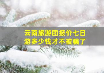 云南旅游团报价七日游多少钱才不被骗了