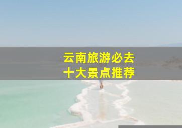 云南旅游必去十大景点推荐