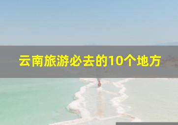 云南旅游必去的10个地方