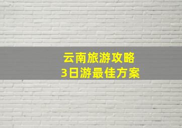 云南旅游攻略3日游最佳方案