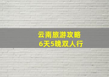 云南旅游攻略6天5晚双人行