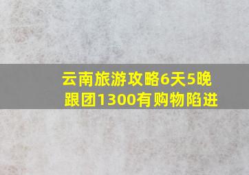 云南旅游攻略6天5晚跟团1300有购物陷进