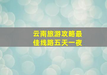 云南旅游攻略最佳线路五天一夜