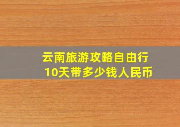 云南旅游攻略自由行10天带多少钱人民币