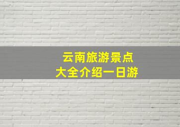 云南旅游景点大全介绍一日游