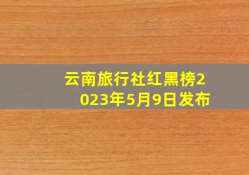 云南旅行社红黑榜2023年5月9日发布