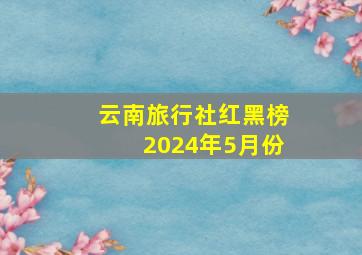 云南旅行社红黑榜2024年5月份