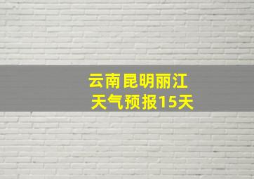 云南昆明丽江天气预报15天