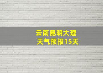 云南昆明大理天气预报15天