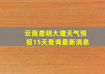 云南昆明大理天气预报15天查询最新消息