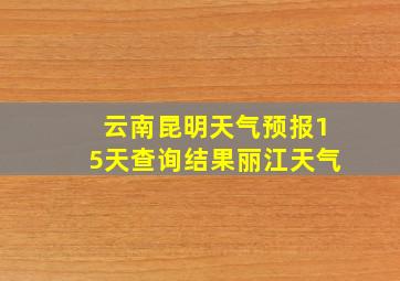 云南昆明天气预报15天查询结果丽江天气